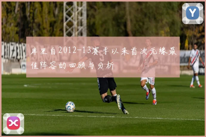 库里自2012-13赛季以来首次无缘最佳阵容的回顾与分析