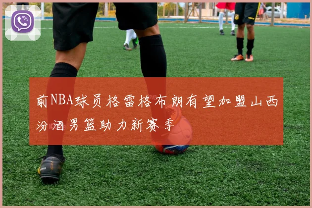 前NBA球员格雷格布朗有望加盟山西汾酒男篮助力新赛季