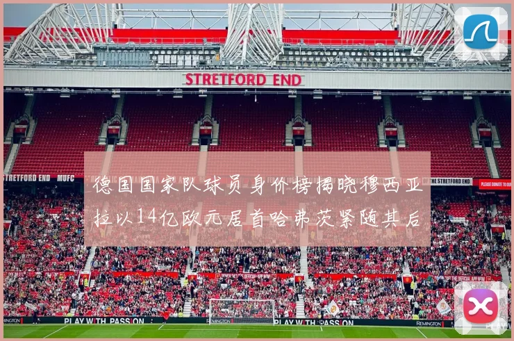 德国国家队球员身价榜揭晓穆西亚拉以14亿欧元居首哈弗茨紧随其后