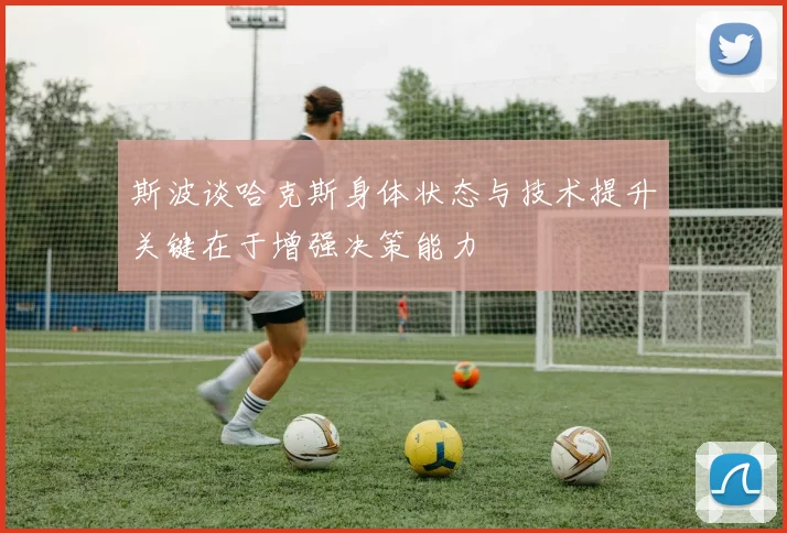 斯波谈哈克斯身体状态与技术提升关键在于增强决策能力