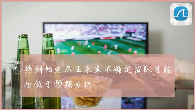 热刺帕利尼亚未来不确定留队可能性低于预期分析
