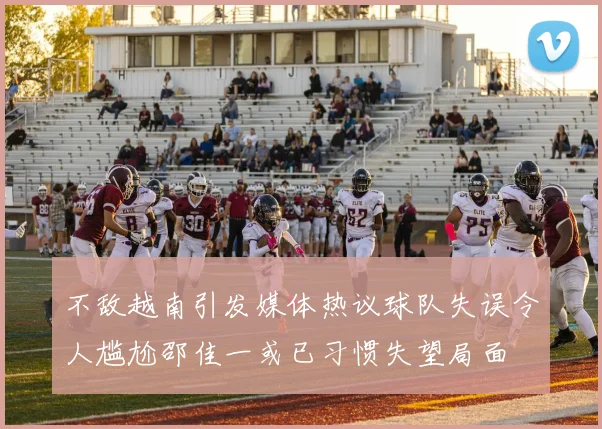 不敌越南引发媒体热议球队失误令人尴尬邵佳一或已习惯失望局面