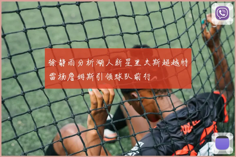 徐静雨分析湖人新星里夫斯超越特雷杨詹姆斯引领球队前行