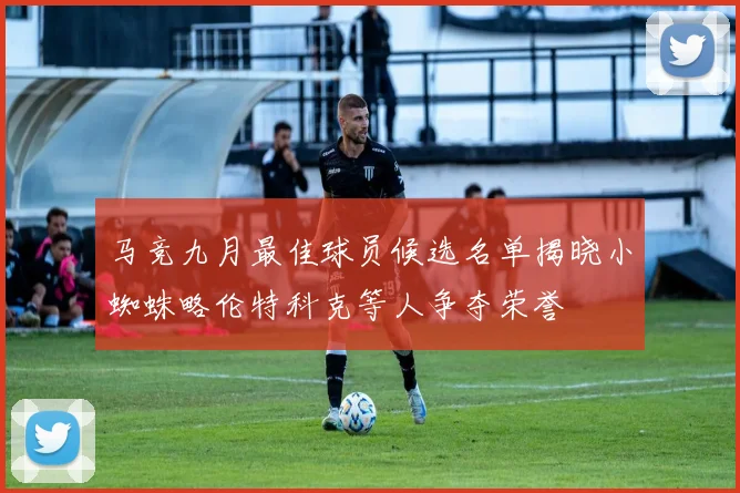 马竞九月最佳球员候选名单揭晓小蜘蛛略伦特科克等人争夺荣誉