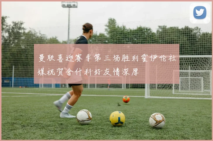 曼联喜迎赛季第三场胜利霍伊伦社媒祝贺舍什科好友情深厚