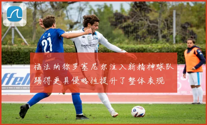 福法纳称罗塞尼尔注入新精神球队踢得更具侵略性提升了整体表现