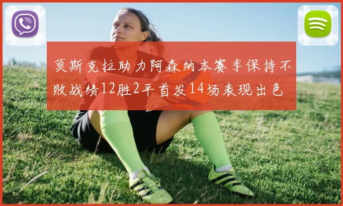 莫斯克拉助力阿森纳本赛季保持不败战绩12胜2平首发14场表现出色