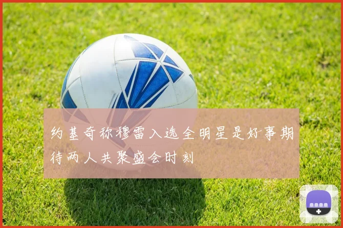 约基奇称穆雷入选全明星是好事期待两人共聚盛会时刻