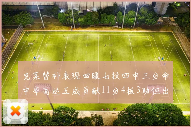 克莱替补表现回暖七投四中三分命中率高达五成贡献11分4板3助但出现关键失误