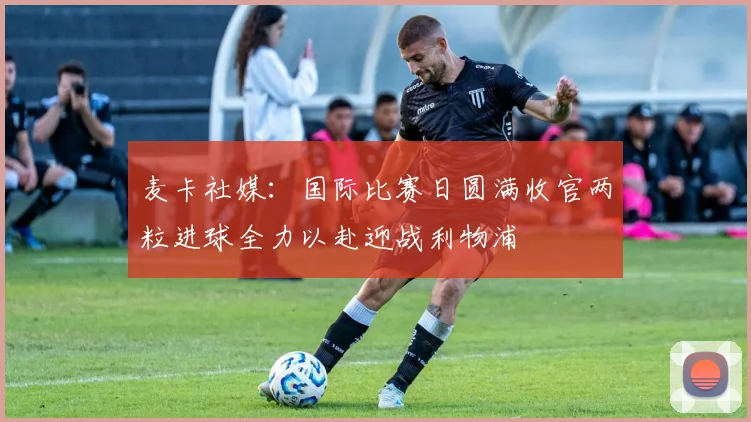 麦卡社媒：国际比赛日圆满收官两粒进球全力以赴迎战利物浦
