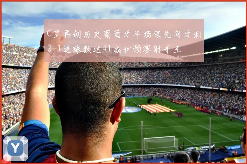 C罗再创历史葡萄牙半场领先匈牙利2-1进球数达41成世预赛射手王
