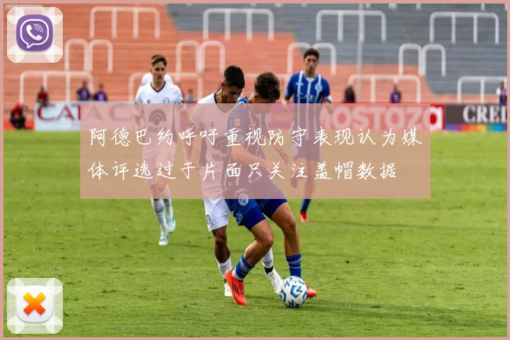 阿德巴约呼吁重视防守表现认为媒体评选过于片面只关注盖帽数据