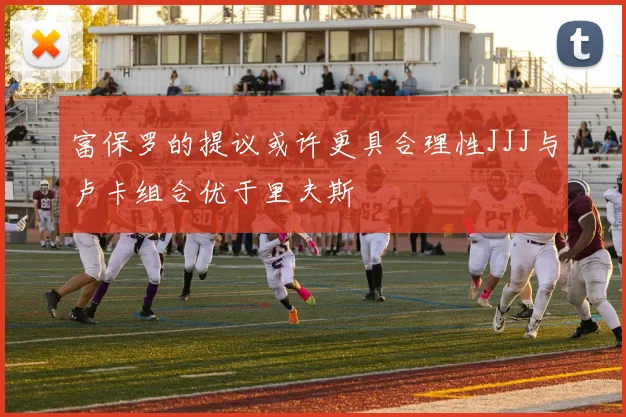 富保罗的提议或许更具合理性JJJ与卢卡组合优于里夫斯