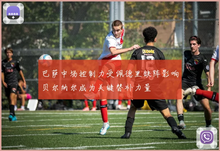巴萨中场控制力受佩德里缺阵影响贝尔纳尔成为关键替补力量