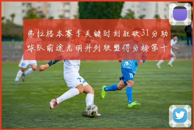 弗拉格本赛季关键时刻狂砍31分助球队前途光明并列联盟得分榜第十