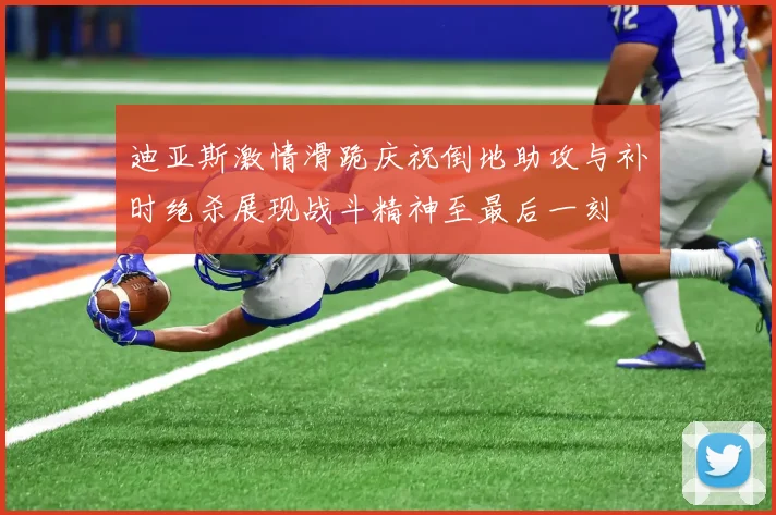 迪亚斯激情滑跪庆祝倒地助攻与补时绝杀展现战斗精神至最后一刻
