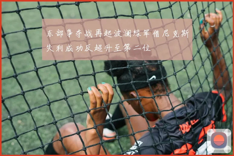 东部争夺战再起波澜绿军借尼克斯失利成功反超升至第二位