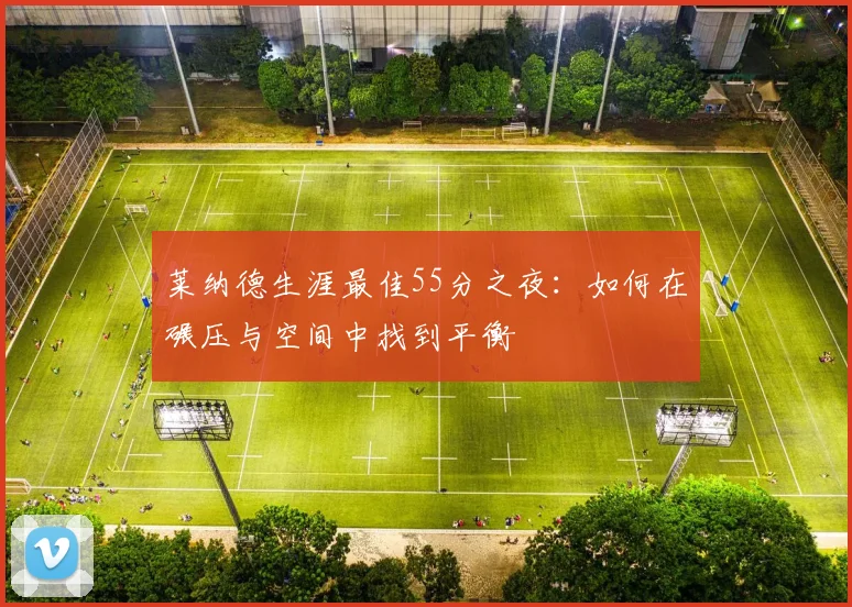 莱纳德生涯最佳55分之夜：如何在碾压与空间中找到平衡