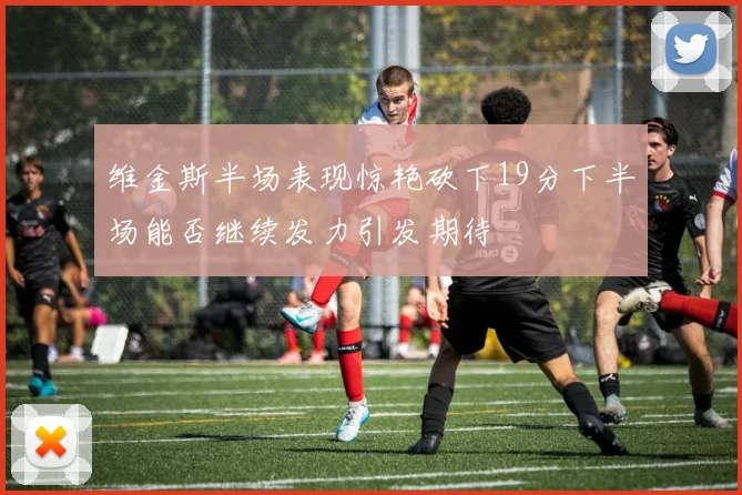 维金斯半场表现惊艳砍下19分下半场能否继续发力引发期待
