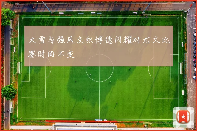 大雪与强风交织博德闪耀对尤文比赛时间不变