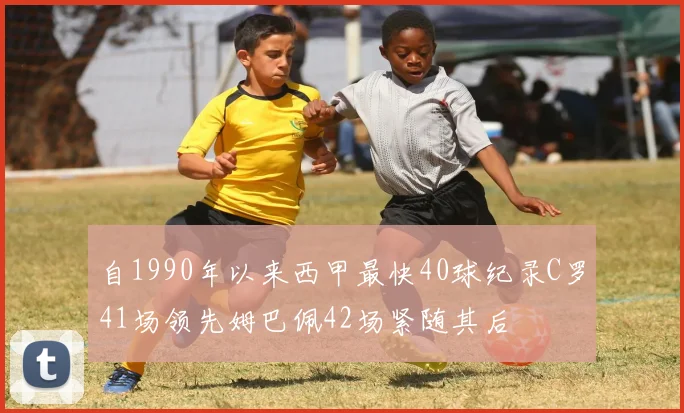 自1990年以来西甲最快40球纪录C罗41场领先姆巴佩42场紧随其后