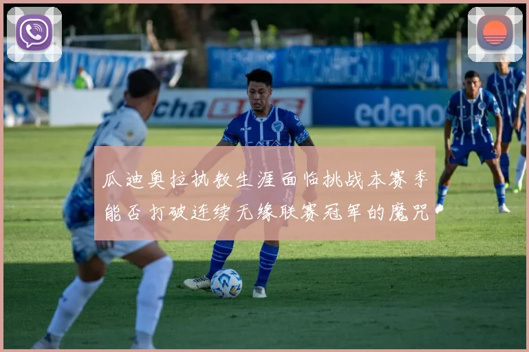 瓜迪奥拉执教生涯面临挑战本赛季能否打破连续无缘联赛冠军的魔咒
