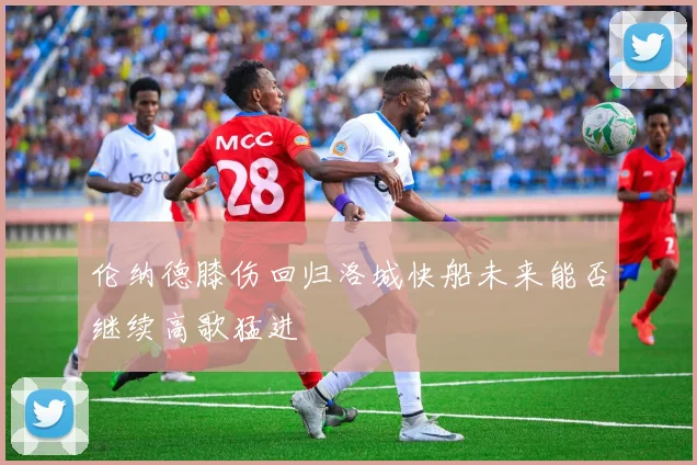 伦纳德膝伤回归洛城快船未来能否继续高歌猛进