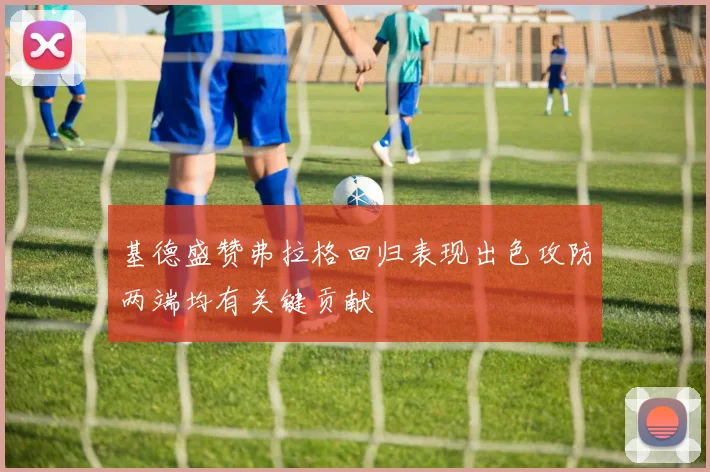 基德盛赞弗拉格回归表现出色攻防两端均有关键贡献