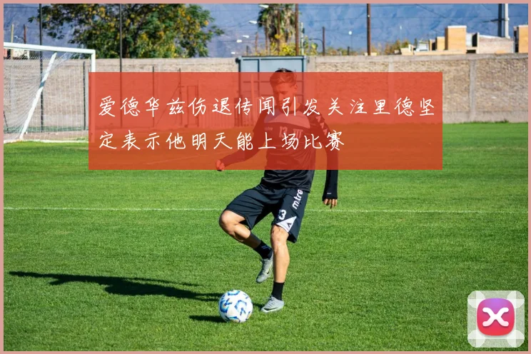 爱德华兹伤退传闻引发关注里德坚定表示他明天能上场比赛