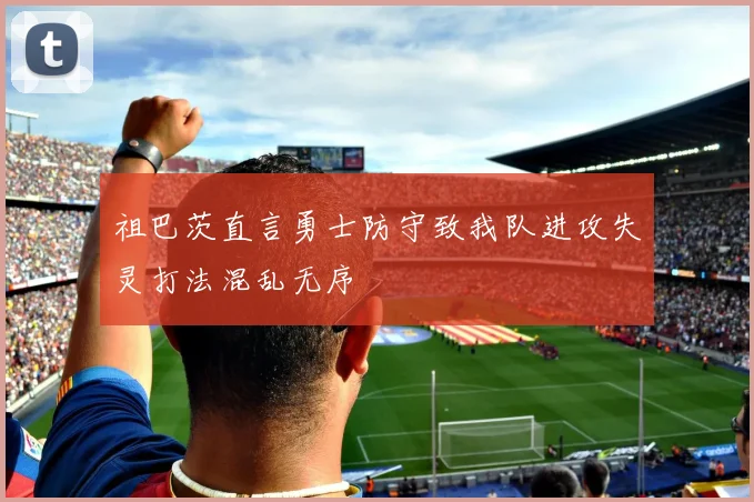 祖巴茨直言勇士防守致我队进攻失灵打法混乱无序