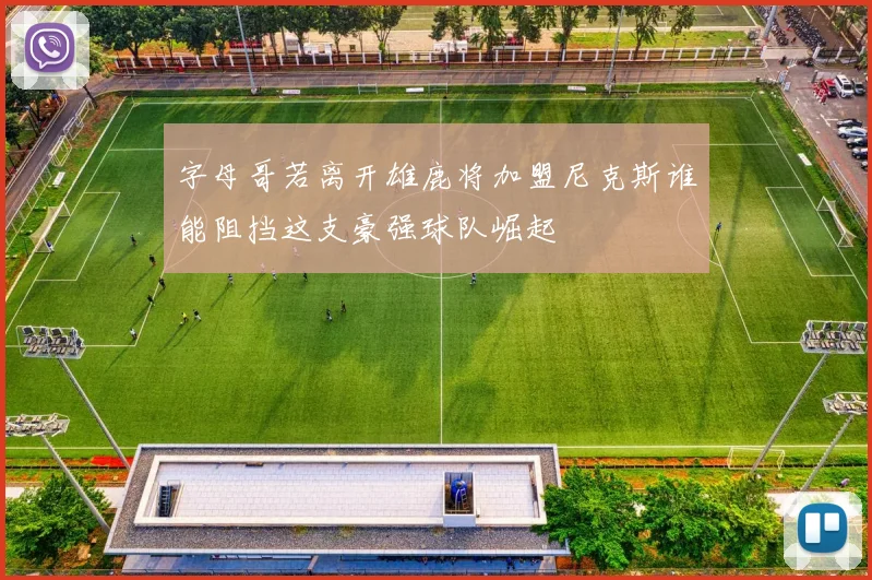 字母哥若离开雄鹿将加盟尼克斯谁能阻挡这支豪强球队崛起