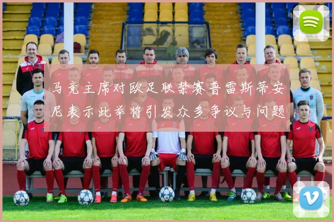 马竞主席对欧足联禁赛普雷斯蒂安尼表示此举将引发众多争议与问题