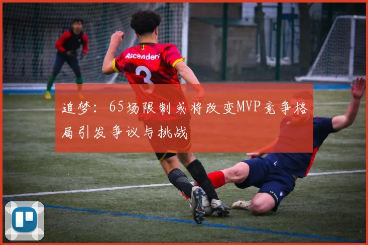 追梦：65场限制或将改变MVP竞争格局引发争议与挑战