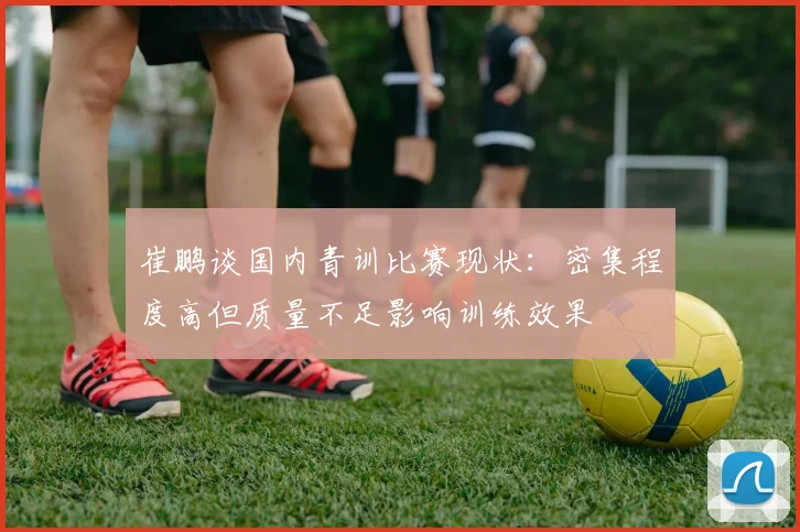 崔鹏谈国内青训比赛现状：密集程度高但质量不足影响训练效果