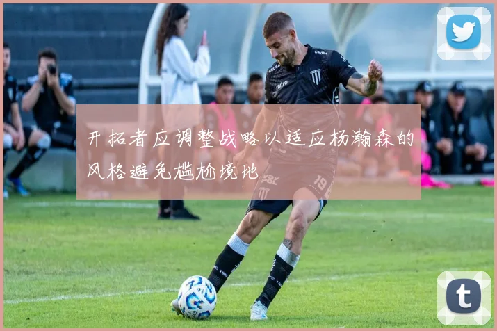 开拓者应调整战略以适应杨瀚森的风格避免尴尬境地