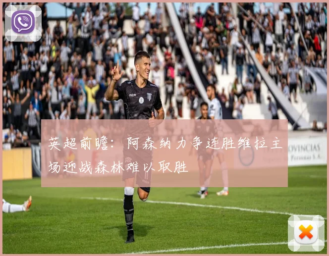 英超前瞻：阿森纳力争连胜维拉主场迎战森林难以取胜