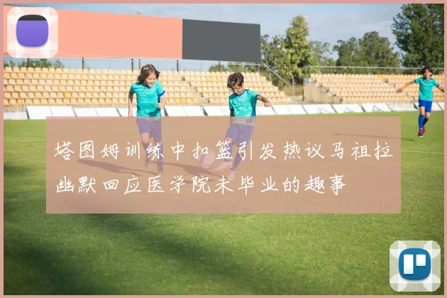 塔图姆训练中扣篮引发热议马祖拉幽默回应医学院未毕业的趣事